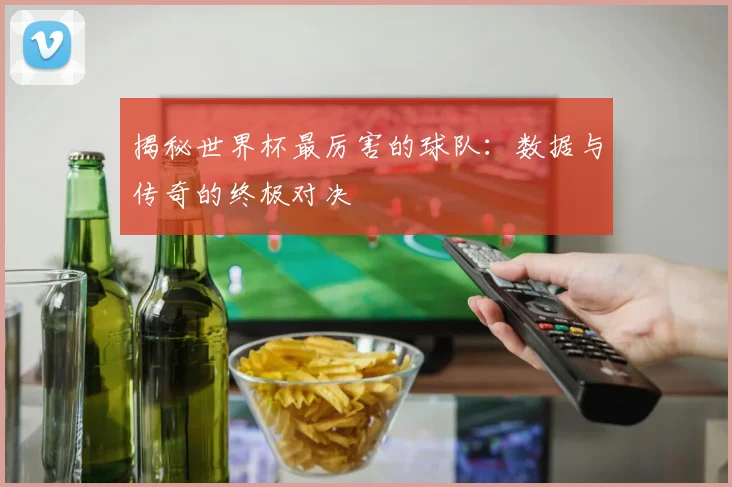 揭秘世界杯最厉害的球队：数据与传奇的终极对决