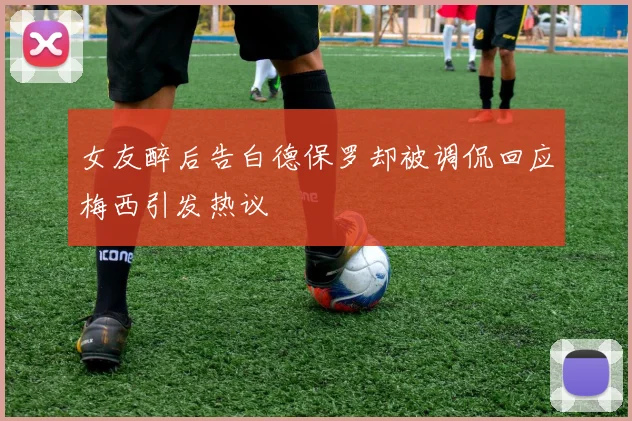 女友醉后告白德保罗却被调侃回应梅西引发热议