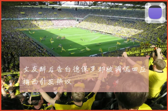 女友醉后告白德保罗却被调侃回应梅西引发热议