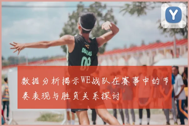 数据分析揭示WE战队在赛事中的节奏表现与胜负关系探讨