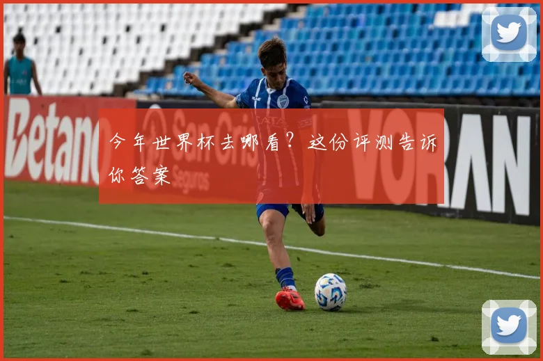 今年世界杯去哪看？这份评测告诉你答案