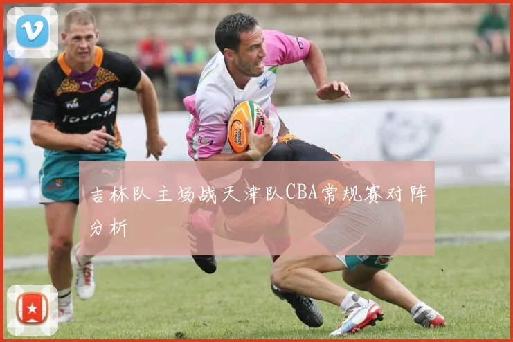 吉林队主场战天津队CBA常规赛对阵分析