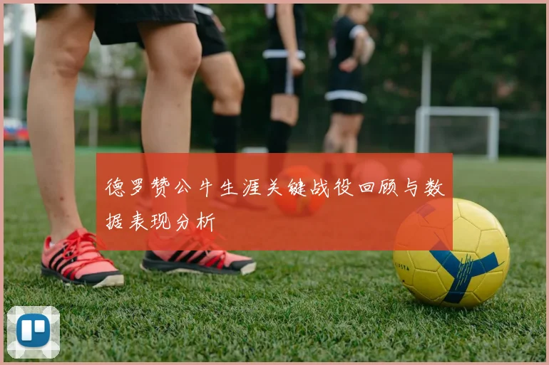 德罗赞公牛生涯关键战役回顾与数据表现分析