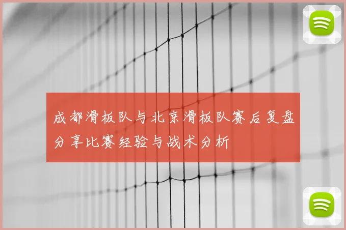 成都滑板队与北京滑板队赛后复盘分享比赛经验与战术分析