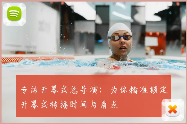 专访开幕式总导演:为你精准锁定开幕式转播时间与看点