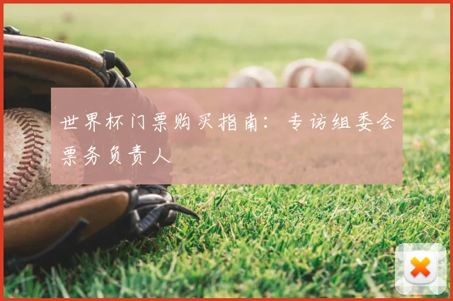 世界杯门票购买指南：专访组委会票务负责人
