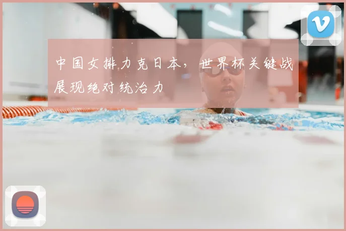 中国女排力克日本,世界杯关键战展现绝对统治力