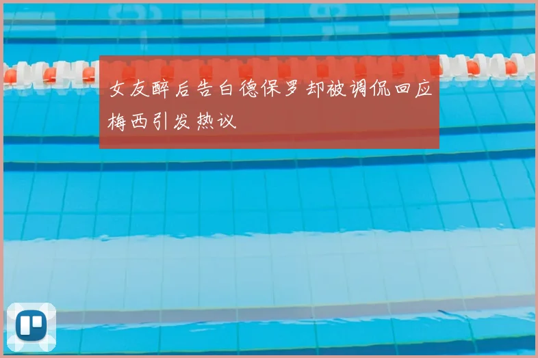 女友醉后告白德保罗却被调侃回应梅西引发热议