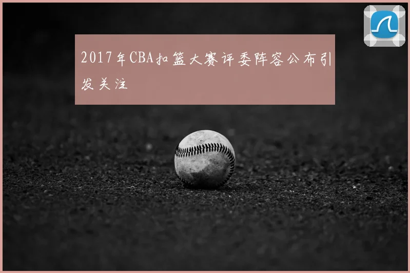 2017年CBA扣篮大赛评委阵容公布引发关注