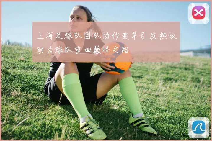 上海足球队团队协作变革引发热议助力球队重回巅峰之路