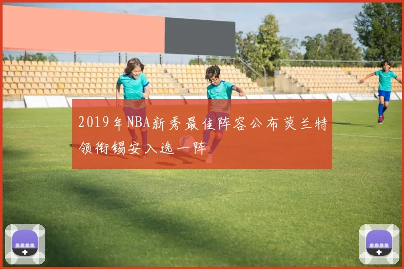 2019年NBA新秀最佳阵容公布莫兰特领衔锡安入选一阵