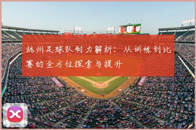 杭州足球队耐力解析：从训练到比赛的全方位探索与提升