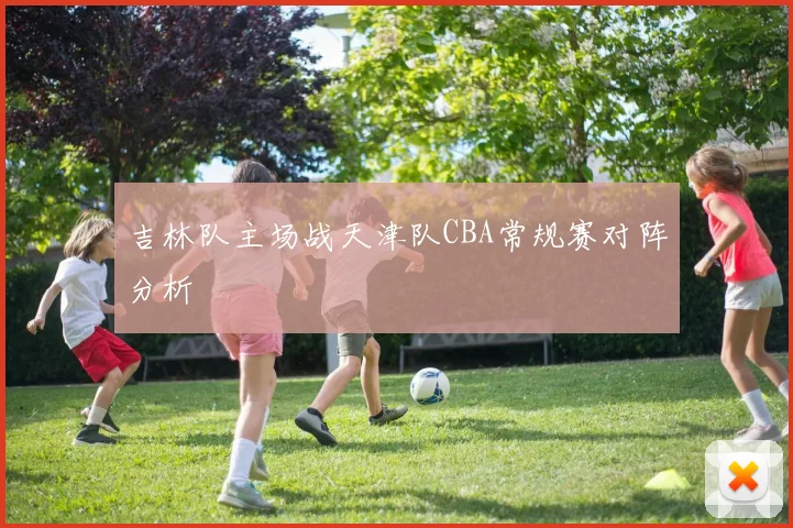 吉林队主场战天津队CBA常规赛对阵分析