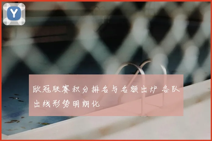 欧冠联赛积分排名与名额出炉 各队出线形势明朗化