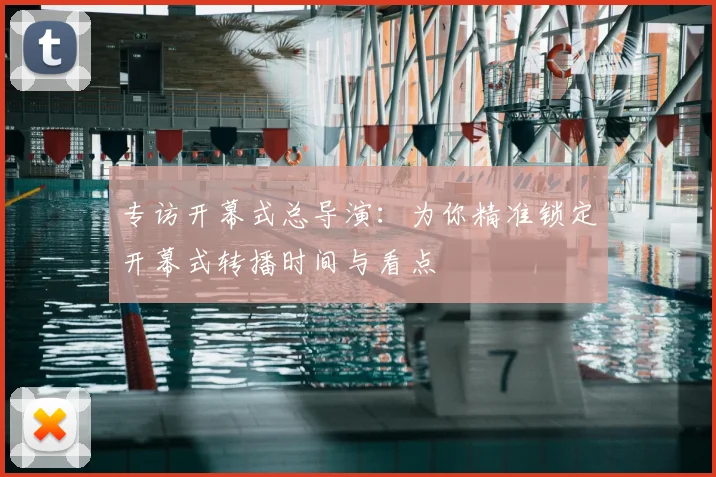专访开幕式总导演:为你精准锁定开幕式转播时间与看点