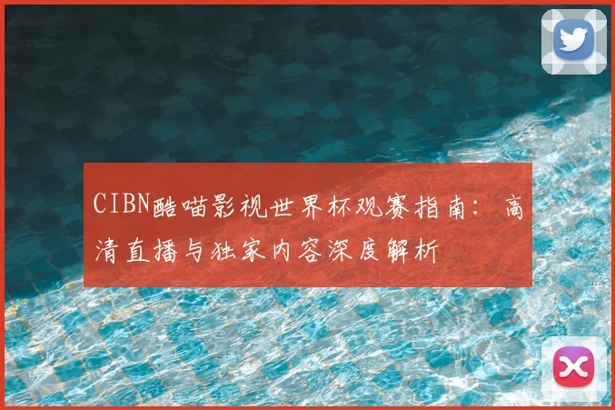 CIBN酷喵影视世界杯观赛指南:高清直播与独家内容深度解析