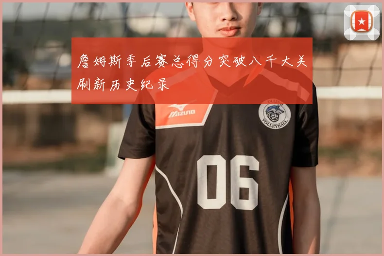 詹姆斯季后赛总得分突破八千大关刷新历史纪录