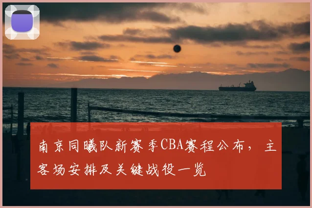 南京同曦队新赛季CBA赛程公布,主客场安排及关键战役一览