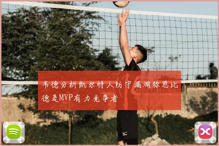 韦德分析凯尔特人防守漏洞称恩比德是MVP有力竞争者
