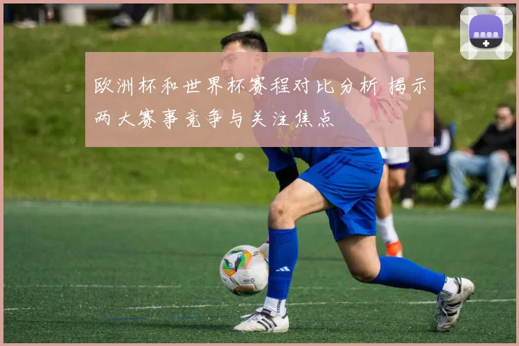 欧洲杯和世界杯赛程对比分析 揭示两大赛事竞争与关注焦点