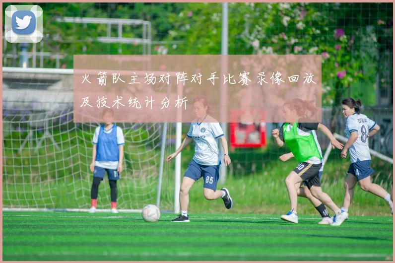 火箭队主场对阵对手比赛录像回放及技术统计分析