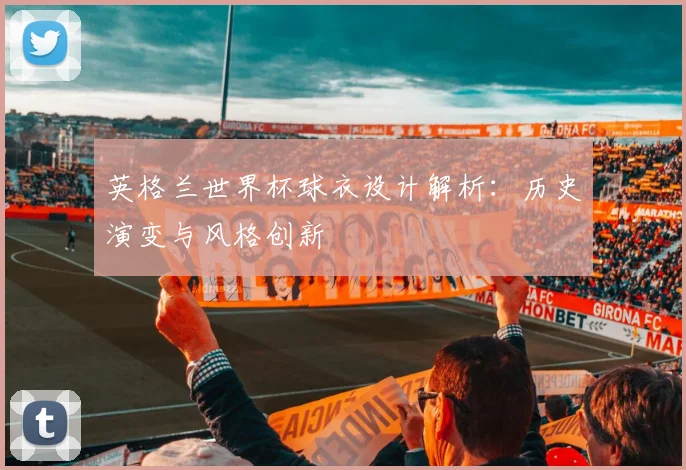 英格兰世界杯球衣设计解析:历史演变与风格创新