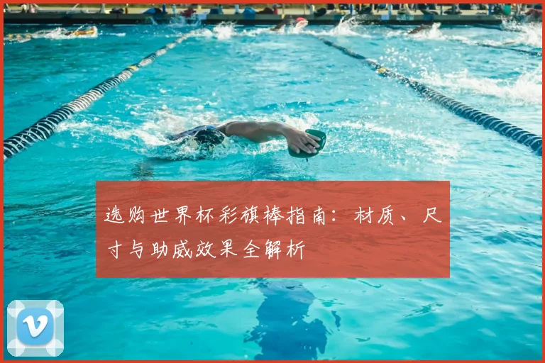 选购世界杯彩旗棒指南:材质、尺寸与助威效果全解析