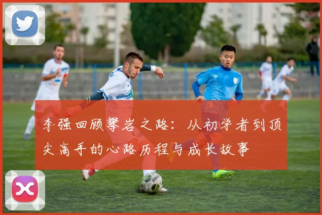 李强回顾攀岩之路：从初学者到顶尖高手的心路历程与成长故事