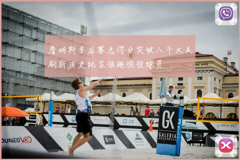 詹姆斯季后赛总得分突破八千大关刷新历史纪录领跑现役球员