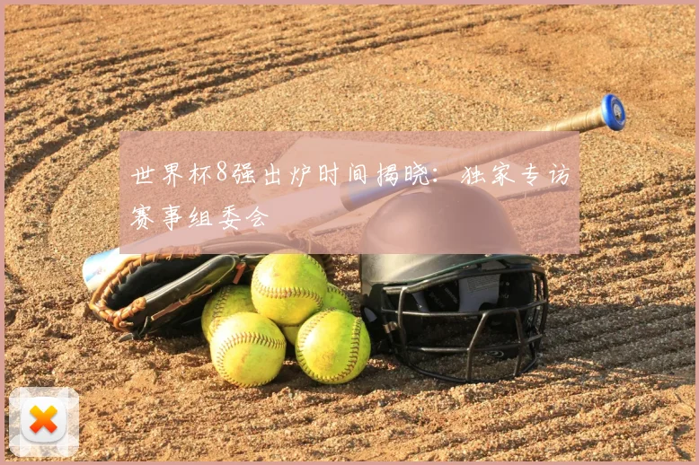 世界杯8强出炉时间揭晓:独家专访赛事组委会