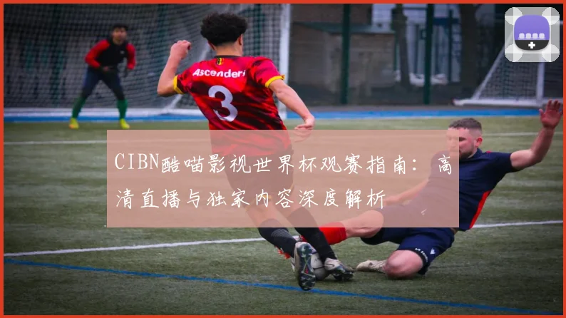 CIBN酷喵影视世界杯观赛指南:高清直播与独家内容深度解析