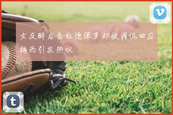 女友醉后告白德保罗却被调侃回应梅西引发热议