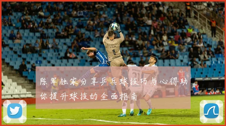 陈军独家分享乒乓球技巧与心得助你提升球技的全面指南