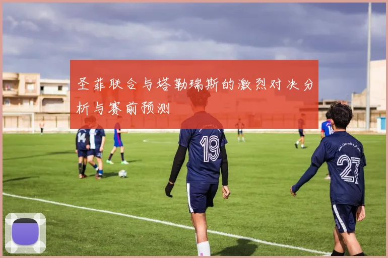 圣菲联合与塔勒瑞斯的激烈对决分析与赛前预测