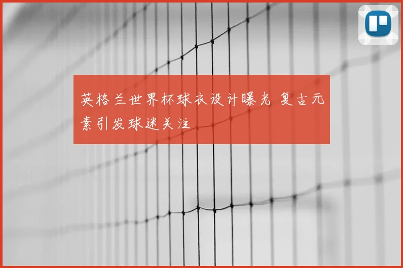 英格兰世界杯球衣设计曝光 复古元素引发球迷关注