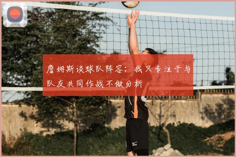 詹姆斯谈球队阵容：我只专注于与队友共同作战不做分析