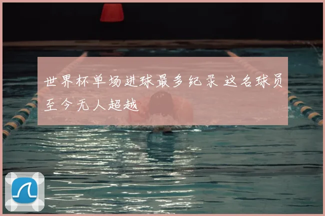 世界杯单场进球最多纪录 这名球员至今无人超越