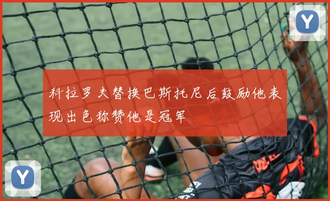 科拉罗夫替换巴斯托尼后鼓励他表现出色称赞他是冠军