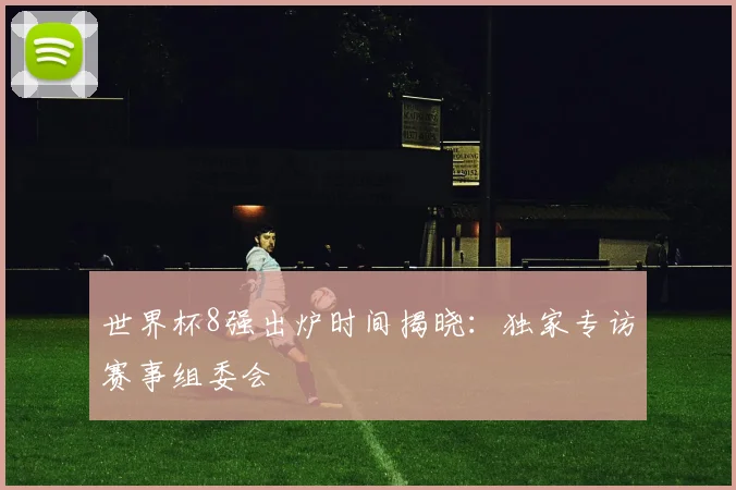 世界杯8强出炉时间揭晓：独家专访赛事组委会