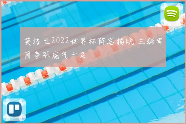 英格兰2022世界杯阵容揭晓 三狮军团争冠底气十足