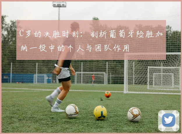 C罗的决胜时刻:剖析葡萄牙险胜加纳一役中的个人与团队作用