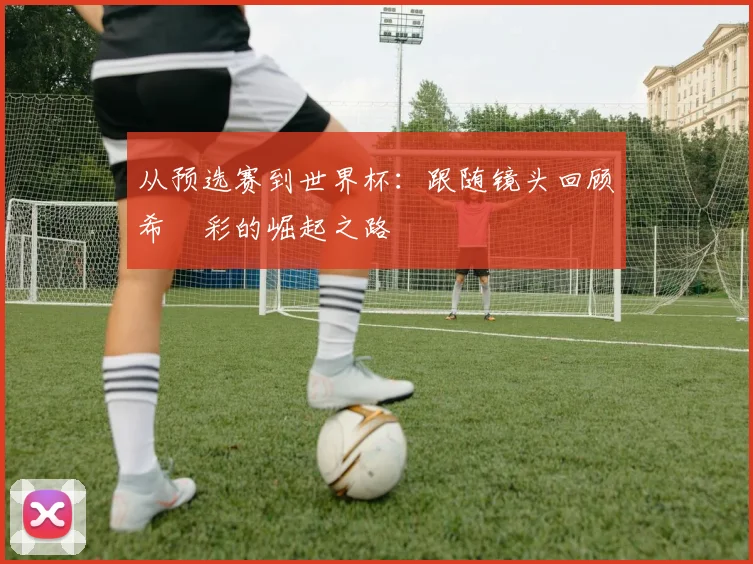 从预选赛到世界杯：跟随镜头回顾希哾彩的崛起之路