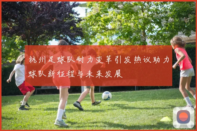 杭州足球队耐力变革引发热议助力球队新征程与未来发展