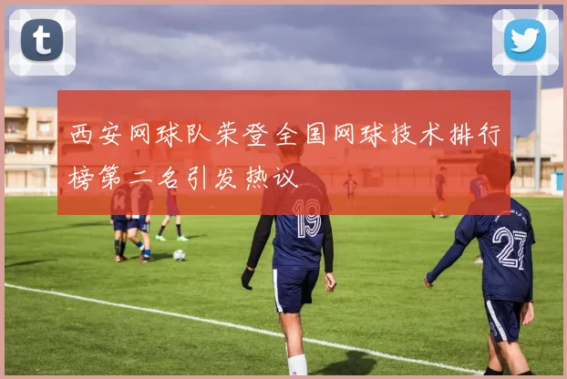 西安网球队荣登全国网球技术排行榜第二名引发热议