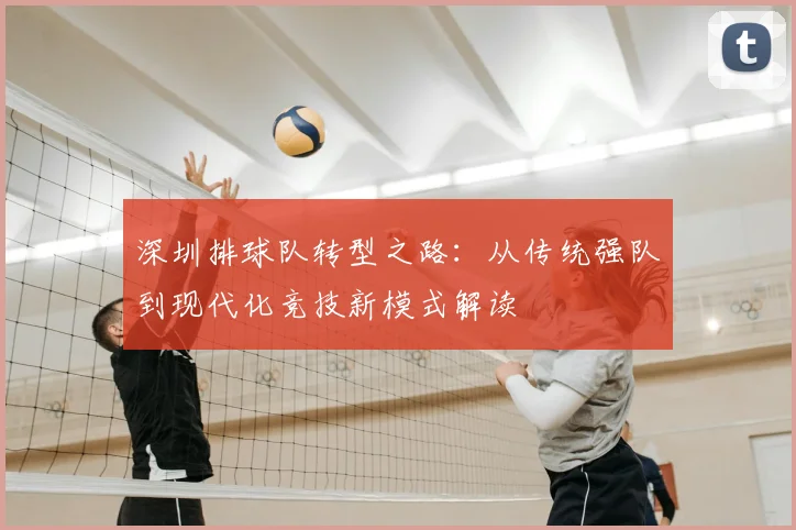 深圳排球队转型之路:从传统强队到现代化竞技新模式解读