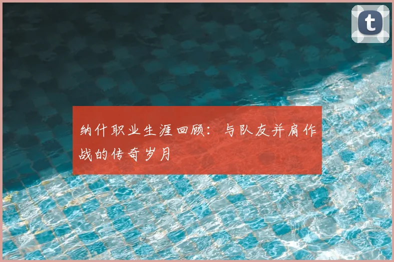 纳什职业生涯回顾:与队友并肩作战的传奇岁月