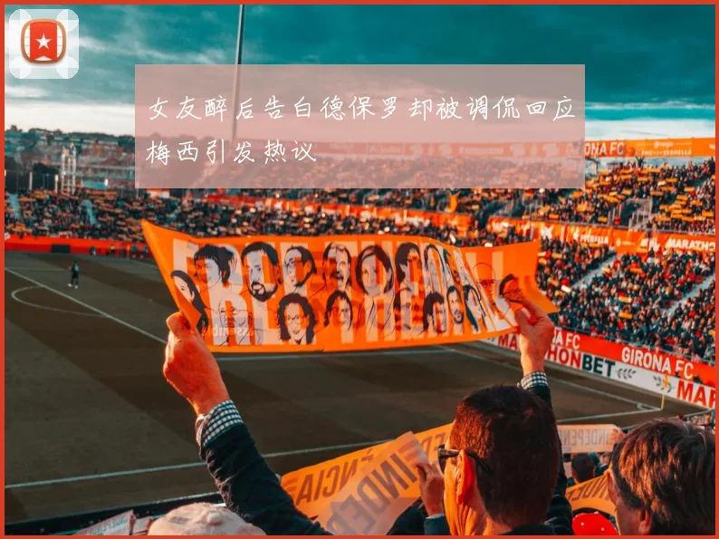 女友醉后告白德保罗却被调侃回应梅西引发热议