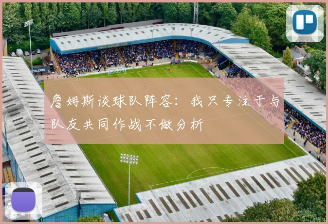 詹姆斯谈球队阵容：我只专注于与队友共同作战不做分析