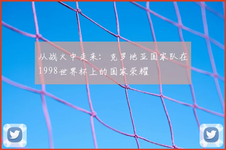 从战火中走来:克罗地亚国家队在1998世界杯上的国家荣耀