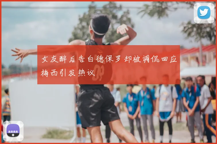 女友醉后告白德保罗却被调侃回应梅西引发热议